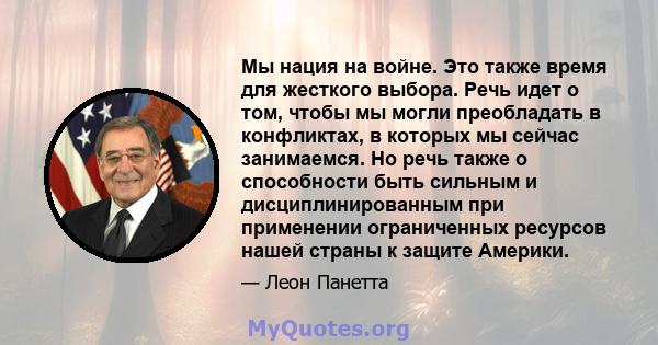 Мы нация на войне. Это также время для жесткого выбора. Речь идет о том, чтобы мы могли преобладать в конфликтах, в которых мы сейчас занимаемся. Но речь также о способности быть сильным и дисциплинированным при