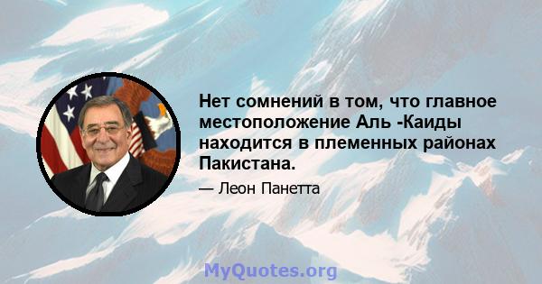 Нет сомнений в том, что главное местоположение Аль -Каиды находится в племенных районах Пакистана.