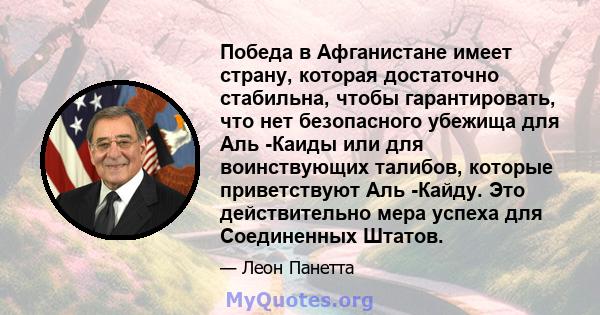 Победа в Афганистане имеет страну, которая достаточно стабильна, чтобы гарантировать, что нет безопасного убежища для Аль -Каиды или для воинствующих талибов, которые приветствуют Аль -Кайду. Это действительно мера