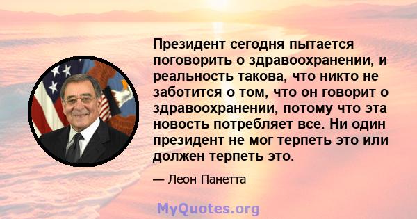 Президент сегодня пытается поговорить о здравоохранении, и реальность такова, что никто не заботится о том, что он говорит о здравоохранении, потому что эта новость потребляет все. Ни один президент не мог терпеть это