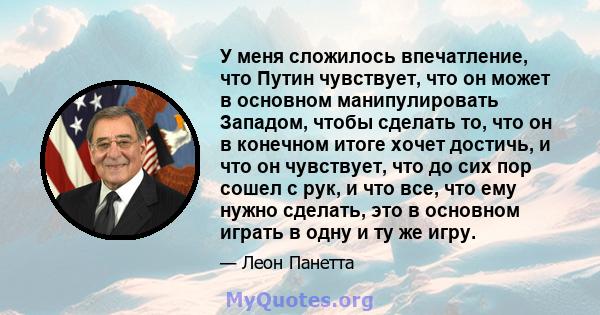 У меня сложилось впечатление, что Путин чувствует, что он может в основном манипулировать Западом, чтобы сделать то, что он в конечном итоге хочет достичь, и что он чувствует, что до сих пор сошел с рук, и что все, что