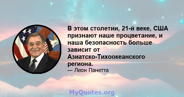 В этом столетии, 21-й веке, США признают наше процветание, и наша безопасность больше зависит от Азиатско-Тихоокеанского региона.