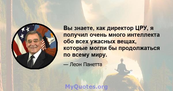 Вы знаете, как директор ЦРУ, я получил очень много интеллекта обо всех ужасных вещах, которые могли бы продолжаться по всему миру.