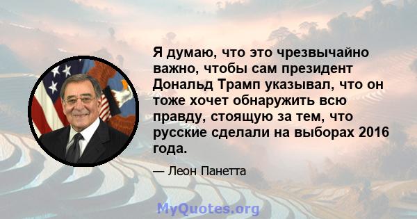 Я думаю, что это чрезвычайно важно, чтобы сам президент Дональд Трамп указывал, что он тоже хочет обнаружить всю правду, стоящую за тем, что русские сделали на выборах 2016 года.