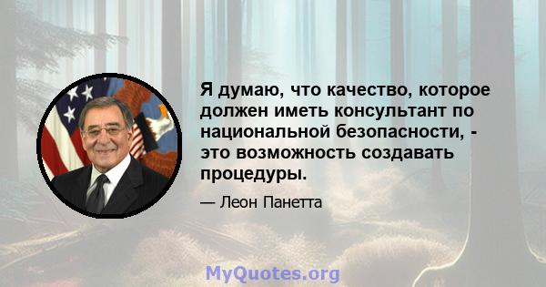 Я думаю, что качество, которое должен иметь консультант по национальной безопасности, - это возможность создавать процедуры.