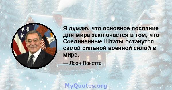 Я думаю, что основное послание для мира заключается в том, что Соединенные Штаты останутся самой сильной военной силой в мире.