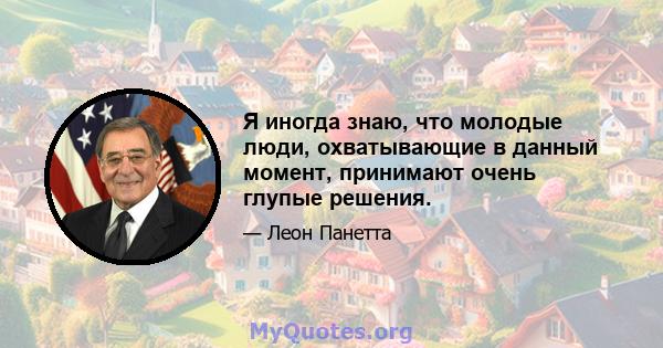 Я иногда знаю, что молодые люди, охватывающие в данный момент, принимают очень глупые решения.