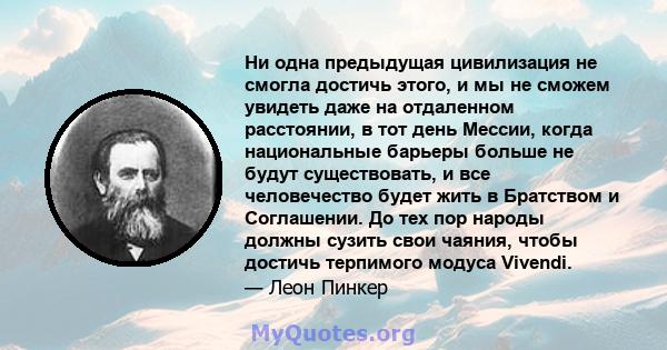 Ни одна предыдущая цивилизация не смогла достичь этого, и мы не сможем увидеть даже на отдаленном расстоянии, в тот день Мессии, когда национальные барьеры больше не будут существовать, и все человечество будет жить в