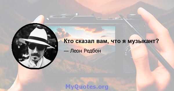 Кто сказал вам, что я музыкант?