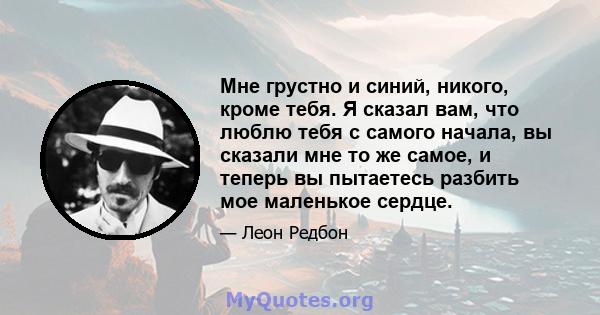 Мне грустно и синий, никого, кроме тебя. Я сказал вам, что люблю тебя с самого начала, вы сказали мне то же самое, и теперь вы пытаетесь разбить мое маленькое сердце.