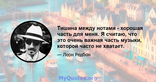 Тишина между нотами - хорошая часть для меня. Я считаю, что это очень важная часть музыки, которой часто не хватает.