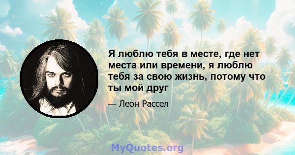 Я люблю тебя в месте, где нет места или времени, я люблю тебя за свою жизнь, потому что ты мой друг