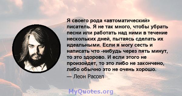 Я своего рода «автоматический» писатель. Я не так много, чтобы убрать песни или работать над ними в течение нескольких дней, пытаясь сделать их идеальными. Если я могу сесть и написать что -нибудь через пять минут, то