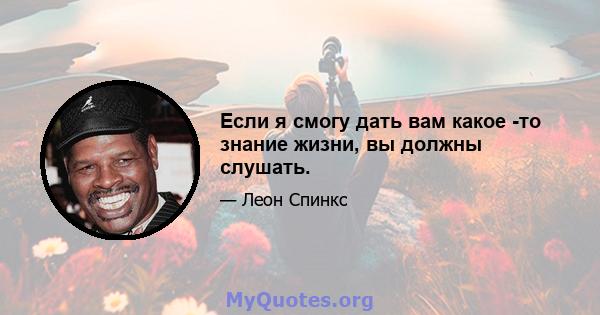 Если я смогу дать вам какое -то знание жизни, вы должны слушать.