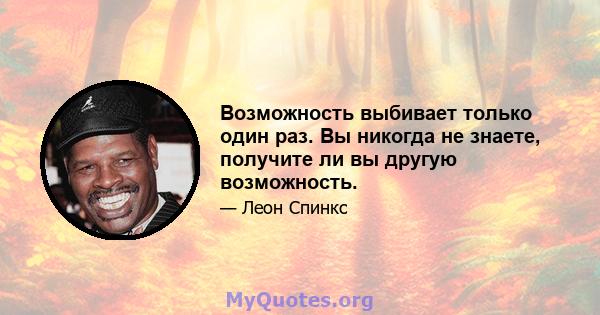 Возможность выбивает только один раз. Вы никогда не знаете, получите ли вы другую возможность.