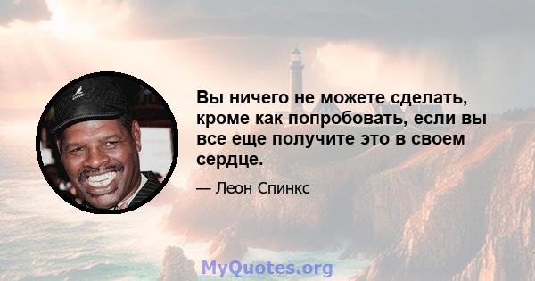 Вы ничего не можете сделать, кроме как попробовать, если вы все еще получите это в своем сердце.