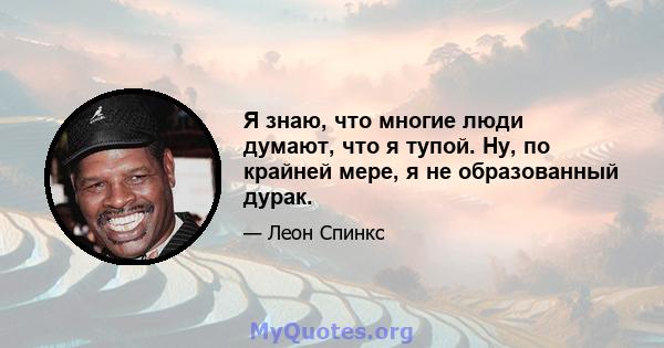 Я знаю, что многие люди думают, что я тупой. Ну, по крайней мере, я не образованный дурак.