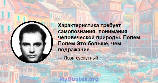 Характеристика требует самопознания, понимания человеческой природы. Полем Полем Это больше, чем подражание.