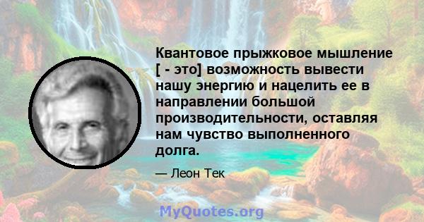 Квантовое прыжковое мышление [ - это] возможность вывести нашу энергию и нацелить ее в направлении большой производительности, оставляя нам чувство выполненного долга.