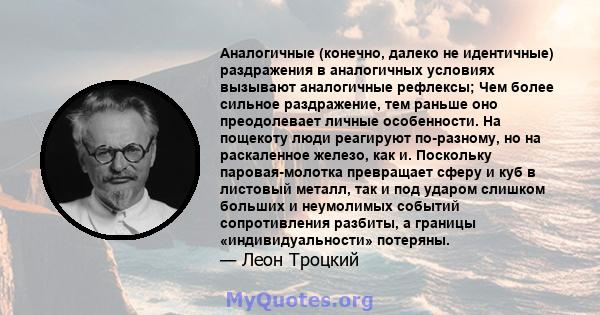 Аналогичные (конечно, далеко не идентичные) раздражения в аналогичных условиях вызывают аналогичные рефлексы; Чем более сильное раздражение, тем раньше оно преодолевает личные особенности. На пощекоту люди реагируют