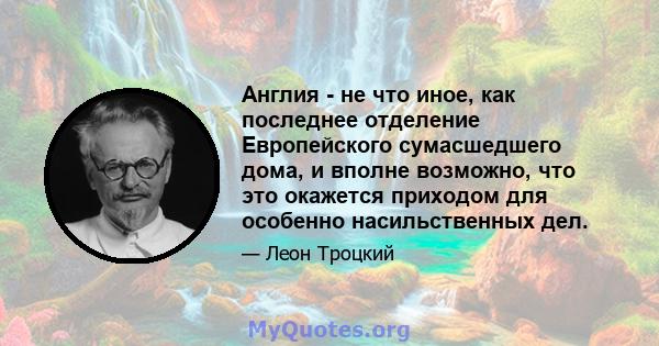 Англия - не что иное, как последнее отделение Европейского сумасшедшего дома, и вполне возможно, что это окажется приходом для особенно насильственных дел.