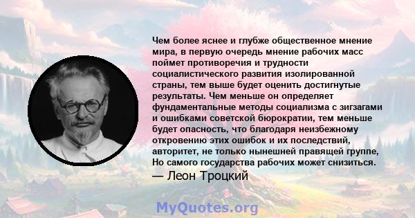 Чем более яснее и глубже общественное мнение мира, в первую очередь мнение рабочих масс поймет противоречия и трудности социалистического развития изолированной страны, тем выше будет оценить достигнутые результаты. Чем 