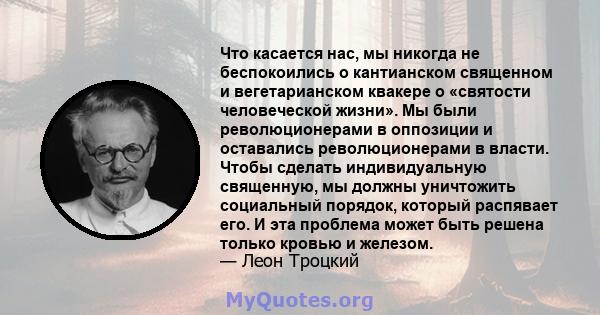 Что касается нас, мы никогда не беспокоились о кантианском священном и вегетарианском квакере о «святости человеческой жизни». Мы были революционерами в оппозиции и оставались революционерами в власти. Чтобы сделать