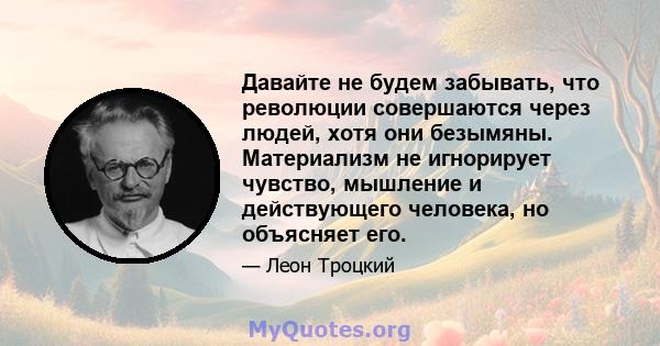 Давайте не будем забывать, что революции совершаются через людей, хотя они безымяны. Материализм не игнорирует чувство, мышление и действующего человека, но объясняет его.