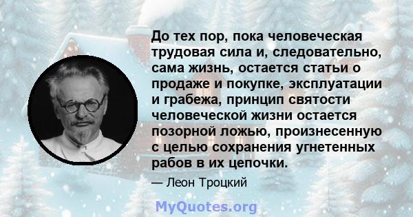 До тех пор, пока человеческая трудовая сила и, следовательно, сама жизнь, остается статьи о продаже и покупке, эксплуатации и грабежа, принцип святости человеческой жизни остается позорной ложью, произнесенную с целью