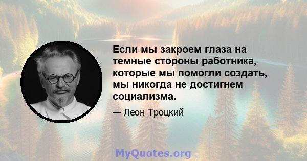 Если мы закроем глаза на темные стороны работника, которые мы помогли создать, мы никогда не достигнем социализма.