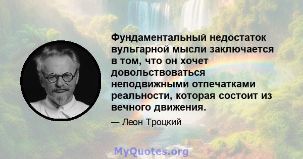 Фундаментальный недостаток вульгарной мысли заключается в том, что он хочет довольствоваться неподвижными отпечатками реальности, которая состоит из вечного движения.