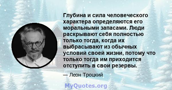 Глубина и сила человеческого характера определяются его моральными запасами. Люди раскрывают себя полностью только тогда, когда их выбрасывают из обычных условий своей жизни, потому что только тогда им приходится