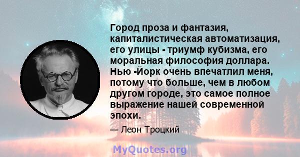 Город проза и фантазия, капиталистическая автоматизация, его улицы - триумф кубизма, его моральная философия доллара. Нью -Йорк очень впечатлил меня, потому что больше, чем в любом другом городе, это самое полное