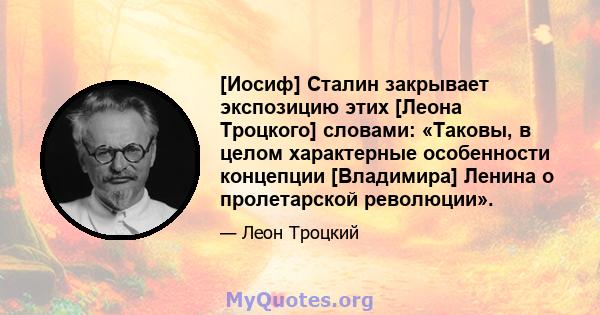 [Иосиф] Сталин закрывает экспозицию этих [Леона Троцкого] словами: «Таковы, в целом характерные особенности концепции [Владимира] Ленина о пролетарской революции».