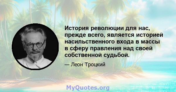 История революции для нас, прежде всего, является историей насильственного входа в массы в сферу правления над своей собственной судьбой.