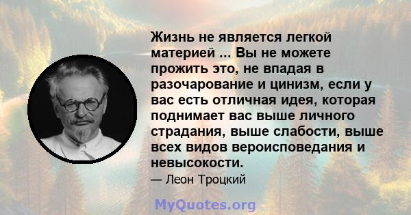 Жизнь не является легкой материей ... Вы не можете прожить это, не впадая в разочарование и цинизм, если у вас есть отличная идея, которая поднимает вас выше личного страдания, выше слабости, выше всех видов