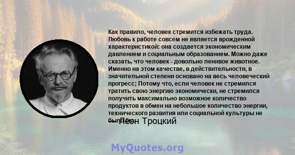 Как правило, человек стремится избежать труда. Любовь к работе совсем не является врожденной характеристикой: она создается экономическим давлением и социальным образованием. Можно даже сказать, что человек - довольно