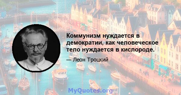 Коммунизм нуждается в демократии, как человеческое тело нуждается в кислороде.