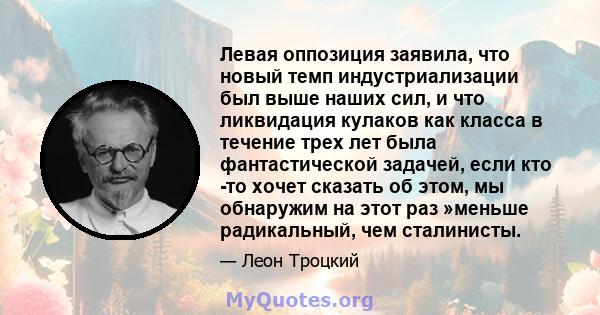 Левая оппозиция заявила, что новый темп индустриализации был выше наших сил, и что ликвидация кулаков как класса в течение трех лет была фантастической задачей, если кто -то хочет сказать об этом, мы обнаружим на этот