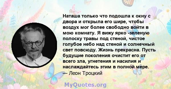 Наташа только что подошла к окну с двора и открыла его шире, чтобы воздух мог более свободно войти в мою комнату. Я вижу ярко -зеленую полоску травы под стеной, чистое голубое небо над стеной и солнечный свет повсюду.