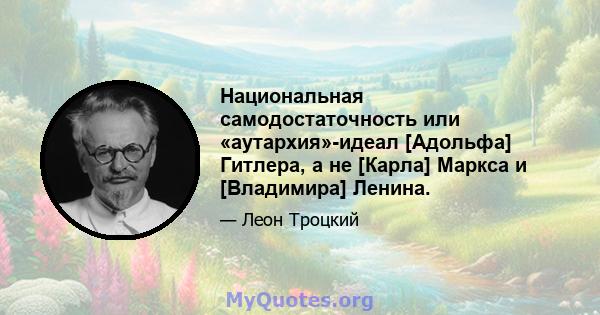 Национальная самодостаточность или «аутархия»-идеал [Адольфа] Гитлера, а не [Карла] Маркса и [Владимира] Ленина.