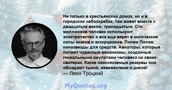 Не только в крестьянских домах, но и в городских небоскребах, там живет вместе с двадцатым веком, тринадцатым. Сто миллионов человек используют электричество и все еще верят в магические силы знаков и экзорцизмов. Полем 