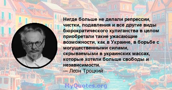 Нигде больше не делали репрессии, чистки, подавления и все другие виды бюрократического хулиганства в целом приобретали такие ужасающие возможности, как в Украине, в борьбе с могущественными силами, скрываемыми в