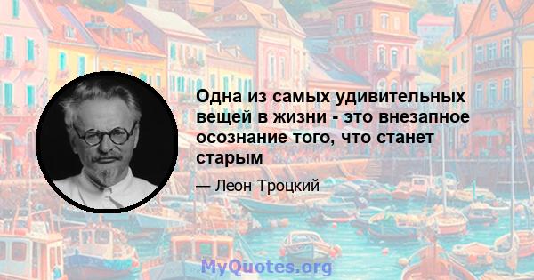 Одна из самых удивительных вещей в жизни - это внезапное осознание того, что станет старым