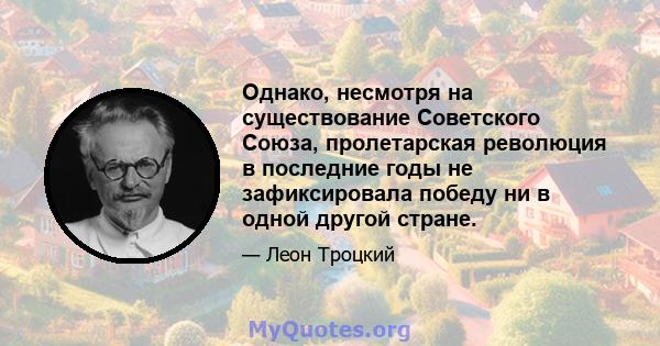 Однако, несмотря на существование Советского Союза, пролетарская революция в последние годы не зафиксировала победу ни в одной другой стране.