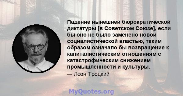 Падение нынешней бюрократической диктатуры [в Советском Союзе], если бы оно не было заменено новой социалистической властью, таким образом означало бы возвращение к капиталистическим отношениям с катастрофическим