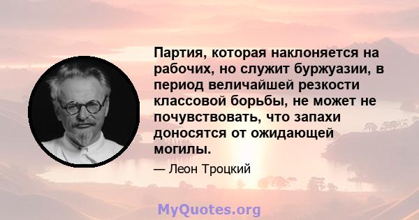 Партия, которая наклоняется на рабочих, но служит буржуазии, в период величайшей резкости классовой борьбы, не может не почувствовать, что запахи доносятся от ожидающей могилы.