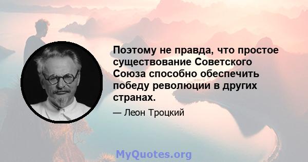 Поэтому не правда, что простое существование Советского Союза способно обеспечить победу революции в других странах.