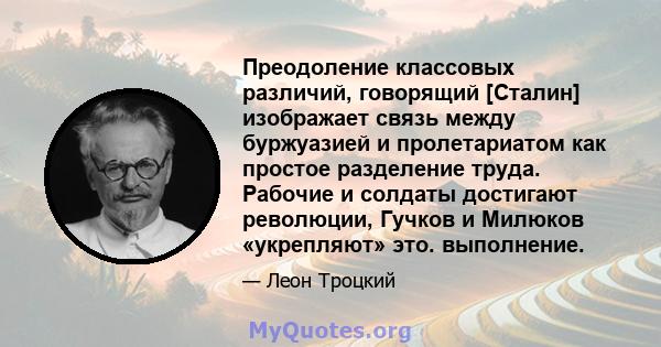 Преодоление классовых различий, говорящий [Сталин] изображает связь между буржуазией и пролетариатом как простое разделение труда. Рабочие и солдаты достигают революции, Гучков и Милюков «укрепляют» это. выполнение.