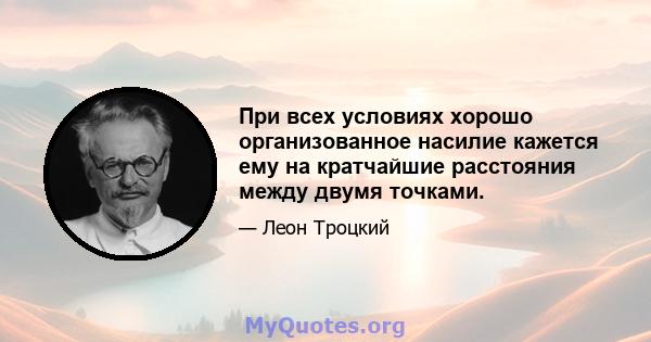 При всех условиях хорошо организованное насилие кажется ему на кратчайшие расстояния между двумя точками.